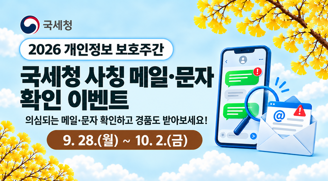 2026 개인정보 보호주간
국세청 사칭 메일·문자 확인 이벤트
의심되는 메일·문자 확인하고 경품도 받아보세요!
9.28.(월) ~ 10.2.(금)
