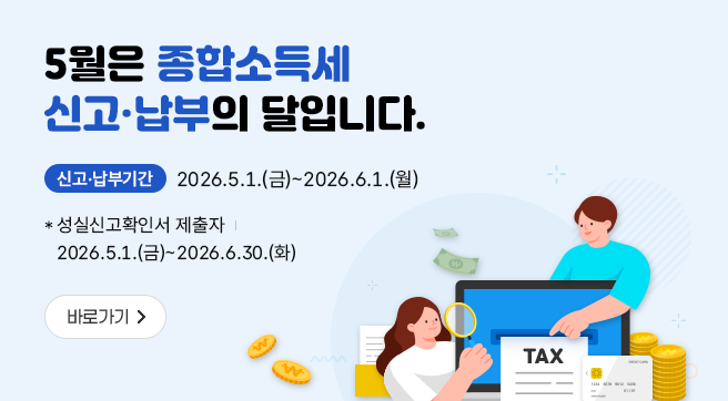 5월은 종합소득세 신고·납부의 달입니다.
신고·납부기간 5.1.(금)∼6.1.(월)        
* 성실신고확인서 제출자 : 5.1.(금)~6.30.(화) 

홈택스·손택스·ARS 전화를 이용하여 세무서 방문 없이 쉽고 편리하게 전자신고 하시기 바랍니다.