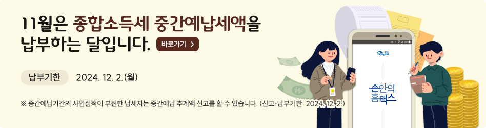 11월은 종합소득세 중간예납세액을 납부하는 달입니다.
납부기한 2024.12.2.(월)
※ 중간예납기간의 사업실적이 부진한 납세자는 중간예납 추계액 신고를 할 수 있습니다.
(신고·납부기한 2024.12.2.)
바로가기