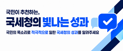 국민이 추천하는, 국세청의 빛나는 성과
국민의 목소리로 적극적으로 일한 국세청의 성과를 알려주세요
