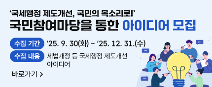 &apos;국세행정 제도개선, 국민의 목소리로!&apos;
국민참여마당을 통한 아이디어 모집

수집기간 : 2025. 9. 30(화) ~ 2025. 12. 31.(수)
수집내용 : 세법개정 등 국세행정 제도개선 아이디어
경품 : &apos;이달의 우수 아이디어&apos; (매월 10건) 제안자에게 5만원 상당의 기프티콘 증정

바로가기
