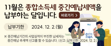 11월은 종합소득세 중간예납세액을 납부하는 달입니다.
납부기한 2024.12.2.(월)
※ 중간예납기간의 사업실적이 부진한 납세자는 중간예납 추계액 신고를 할 수 있습니다.
(신고·납부기한 2024.12.2.)
바로가기