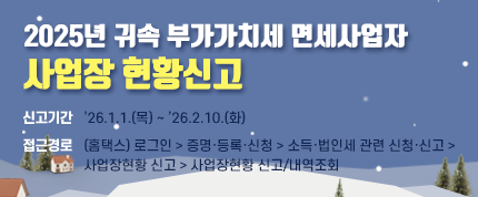 2025년 귀속 부가가치세 면세사업자
사업장 현황신고
신고기간 : 2026. 1. 1.(목)～2. 10.(화)
접근경로 : (홈택스) 로그인 > 증명·등록·신청 > 소득·법인세 관련
             신청·신고 > 사업장현황 신고 > 사업장현황 신고/내역조회